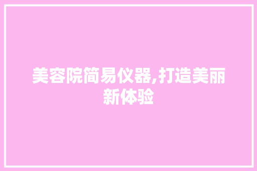 美容院简易仪器,打造美丽新体验 美容院简易仪器,打造美丽新体验 家居时尚