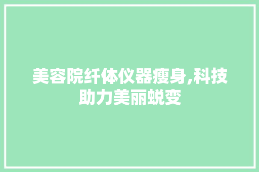 美容院纤体仪器瘦身,科技助力美丽蜕变 美容院纤体仪器瘦身,科技助力美丽蜕变 美容塑身