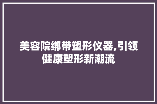 美容院绑带塑形仪器,引领健康塑形新潮流 美容院绑带塑形仪器,引领健康塑形新潮流 饮食拾萃