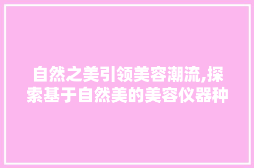 自然之美引领美容潮流,探索基于自然美的美容仪器种类及特点 自然之美引领美容潮流,探索基于自然美的美容仪器种类及特点 日用科普