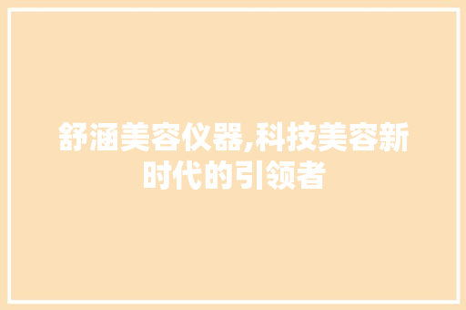 舒涵美容仪器,科技美容新时代的引领者 舒涵美容仪器,科技美容新时代的引领者 家居时尚