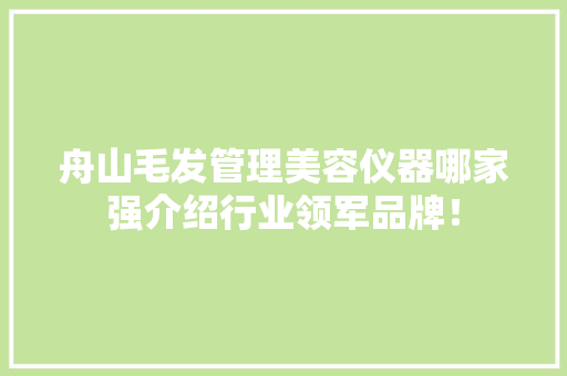 舟山毛发管理美容仪器哪家强介绍行业领军品牌！ 舟山毛发管理美容仪器哪家强介绍行业领军品牌！ 美容塑身