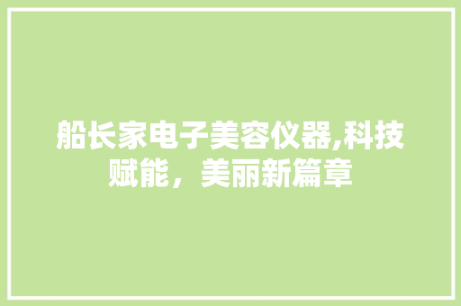 船长家电子美容仪器,科技赋能，美丽新篇章 船长家电子美容仪器,科技赋能，美丽新篇章 日用科普