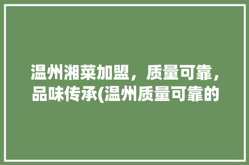 温州湘菜加盟，质量可靠，品味传承(温州质量可靠的湘菜加盟) 温州湘菜加盟，质量可靠，品味传承(温州质量可靠的湘菜加盟) 饮食拾萃