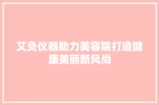 艾灸仪器助力美容院打造健康美丽新风尚 艾灸仪器助力美容院打造健康美丽新风尚 家居时尚
