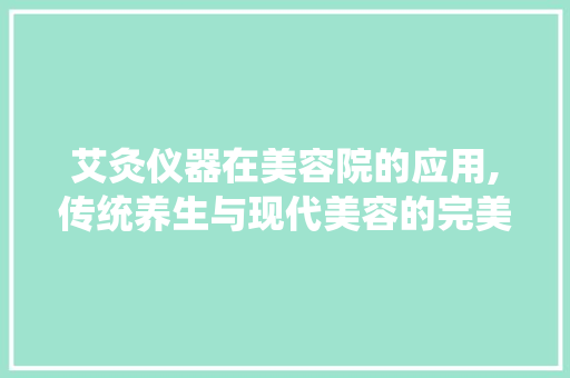 艾灸仪器在美容院的应用,传统养生与现代美容的完美融合 艾灸仪器在美容院的应用,传统养生与现代美容的完美融合 动手制作