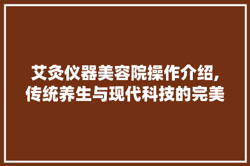 艾灸仪器美容院操作介绍,传统养生与现代科技的完美融合 艾灸仪器美容院操作介绍,传统养生与现代科技的完美融合 饮食拾萃