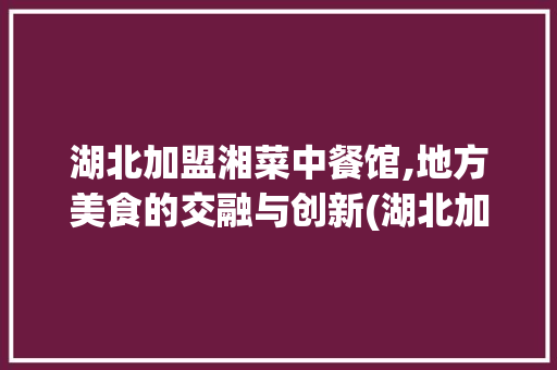 湖北加盟湘菜中餐馆,地方美食的交融与创新(湖北加盟湘菜中餐馆) 湖北加盟湘菜中餐馆,地方美食的交融与创新(湖北加盟湘菜中餐馆) 饮食拾萃
