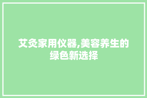 艾灸家用仪器,美容养生的绿色新选择 艾灸家用仪器,美容养生的绿色新选择 旅行地理
