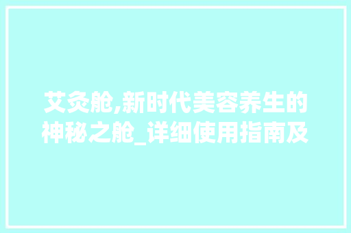 艾灸舱,新时代美容养生的神秘之舱_详细使用指南及体验分享 艾灸舱,新时代美容养生的神秘之舱_详细使用指南及体验分享 饮食拾萃