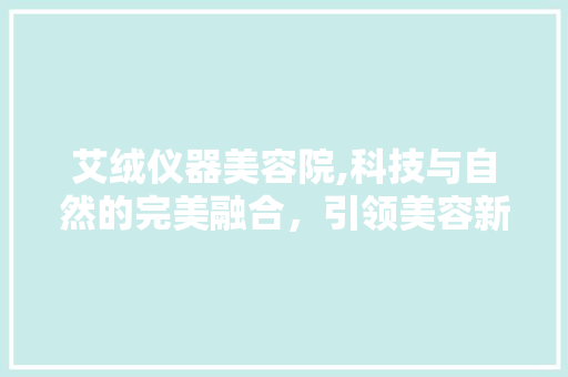 艾绒仪器美容院,科技与自然的完美融合，引领美容新潮流 艾绒仪器美容院,科技与自然的完美融合，引领美容新潮流 服饰装扮