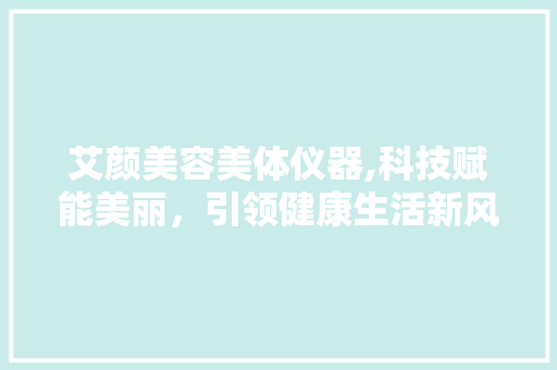 艾颜美容美体仪器,科技赋能美丽，引领健康生活新风尚 艾颜美容美体仪器,科技赋能美丽，引领健康生活新风尚 服饰装扮