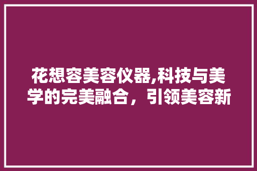 花想容美容仪器,科技与美学的完美融合，引领美容新潮流 花想容美容仪器,科技与美学的完美融合，引领美容新潮流 饮食拾萃