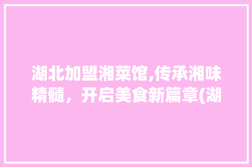湖北加盟湘菜馆,传承湘味精髓，开启美食新篇章(湖北加盟湘菜馆品牌) 湖北加盟湘菜馆,传承湘味精髓，开启美食新篇章(湖北加盟湘菜馆品牌) 饮食拾萃