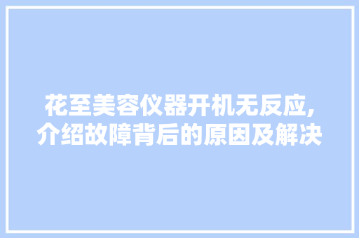 花至美容仪器开机无反应,介绍故障背后的原因及解决方法 花至美容仪器开机无反应,介绍故障背后的原因及解决方法 养生保健