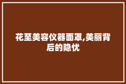 花至美容仪器面罩,美丽背后的隐忧 花至美容仪器面罩,美丽背后的隐忧 养生保健