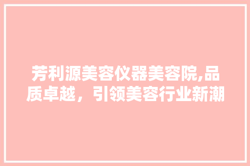 芳利源美容仪器美容院,品质卓越，引领美容行业新潮流 芳利源美容仪器美容院,品质卓越，引领美容行业新潮流 美容塑身