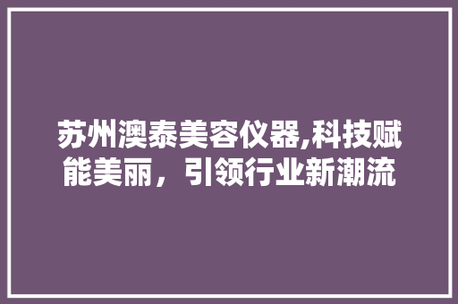 苏州澳泰美容仪器,科技赋能美丽，引领行业新潮流 苏州澳泰美容仪器,科技赋能美丽，引领行业新潮流 日用科普