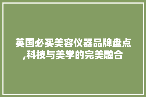 英国必买美容仪器品牌盘点,科技与美学的完美融合 英国必买美容仪器品牌盘点,科技与美学的完美融合 饮食拾萃