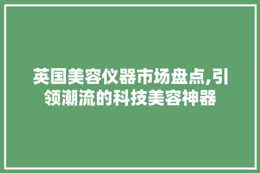 英国美容仪器市场盘点,引领潮流的科技美容神器 英国美容仪器市场盘点,引领潮流的科技美容神器 日用科普