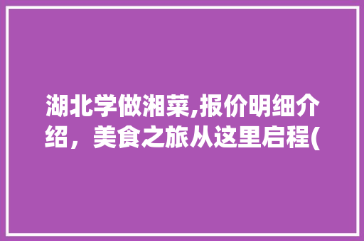 湖北学做湘菜,报价明细介绍，美食之旅从这里启程(湖北学做湘菜报价明细) 湖北学做湘菜,报价明细介绍，美食之旅从这里启程(湖北学做湘菜报价明细) 饮食拾萃