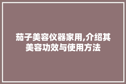 茄子美容仪器家用,介绍其美容功效与使用方法 茄子美容仪器家用,介绍其美容功效与使用方法 日用科普