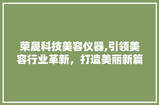 荣晟科技美容仪器,引领美容行业革新，打造美丽新篇章 荣晟科技美容仪器,引领美容行业革新，打造美丽新篇章 美容塑身