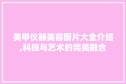 美甲仪器美容图片大全介绍,科技与艺术的完美融合 美甲仪器美容图片大全介绍,科技与艺术的完美融合 动手制作