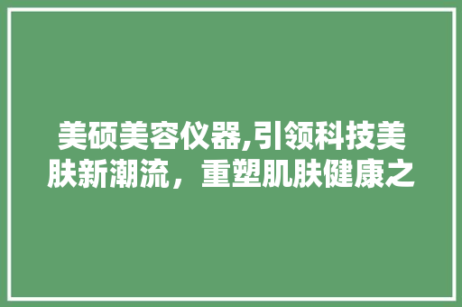 美硕美容仪器,引领科技美肤新潮流，重塑肌肤健康之美 美硕美容仪器,引领科技美肤新潮流，重塑肌肤健康之美 服饰装扮
