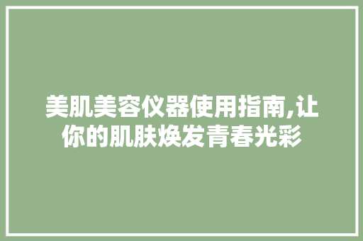 美肌美容仪器使用指南,让你的肌肤焕发青春光彩 美肌美容仪器使用指南,让你的肌肤焕发青春光彩 服饰装扮