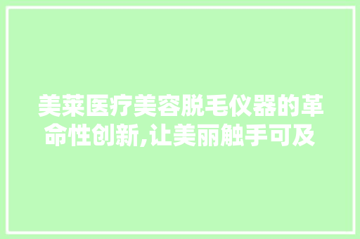 美莱医疗美容脱毛仪器的革命性创新,让美丽触手可及 美莱医疗美容脱毛仪器的革命性创新,让美丽触手可及 养生保健