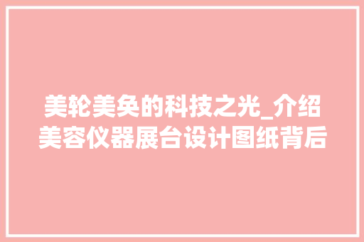 美轮美奂的科技之光_介绍美容仪器展台设计图纸背后的奥秘 美轮美奂的科技之光_介绍美容仪器展台设计图纸背后的奥秘 日用科普