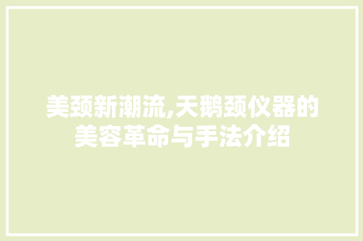 美颈新潮流,天鹅颈仪器的美容革命与手法介绍 美颈新潮流,天鹅颈仪器的美容革命与手法介绍 家居时尚