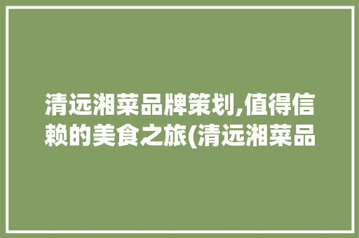 清远湘菜品牌策划,值得信赖的美食之旅(清远湘菜品牌策划值得信赖) 清远湘菜品牌策划,值得信赖的美食之旅(清远湘菜品牌策划值得信赖) 饮食拾萃
