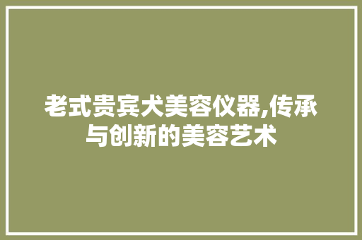 老式贵宾犬美容仪器,传承与创新的美容艺术 老式贵宾犬美容仪器,传承与创新的美容艺术 日用科普
