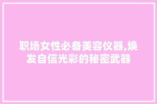 职场女性必备美容仪器,焕发自信光彩的秘密武器 职场女性必备美容仪器,焕发自信光彩的秘密武器 美容塑身