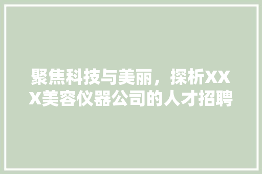 聚焦科技与美丽，探析XXX美容仪器公司的人才招聘步骤 聚焦科技与美丽，探析XXX美容仪器公司的人才招聘步骤 旅行地理