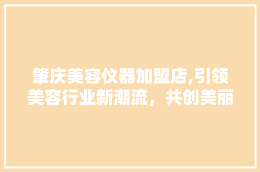 肇庆美容仪器加盟店,引领美容行业新潮流，共创美丽事业新篇章 肇庆美容仪器加盟店,引领美容行业新潮流，共创美丽事业新篇章 饮食拾萃