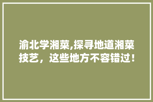 渝北学湘菜,探寻地道湘菜技艺，这些地方不容错过！(渝北学湘菜哪个好点) 渝北学湘菜,探寻地道湘菜技艺，这些地方不容错过！(渝北学湘菜哪个好点) 饮食拾萃