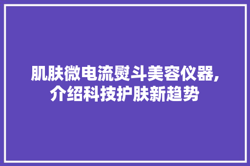 肌肤微电流熨斗美容仪器,介绍科技护肤新趋势 肌肤微电流熨斗美容仪器,介绍科技护肤新趋势 旅行地理