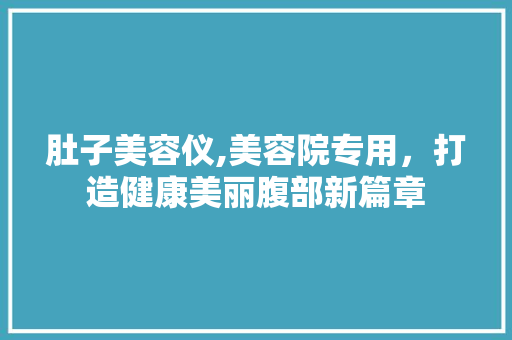 肚子美容仪,美容院专用，打造健康美丽腹部新篇章 肚子美容仪,美容院专用，打造健康美丽腹部新篇章 养生保健
