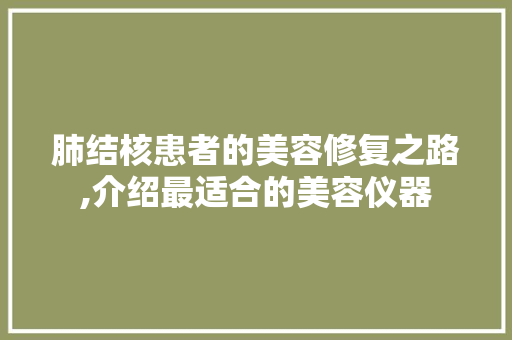 肺结核患者的美容修复之路,介绍最适合的美容仪器 肺结核患者的美容修复之路,介绍最适合的美容仪器 家居时尚