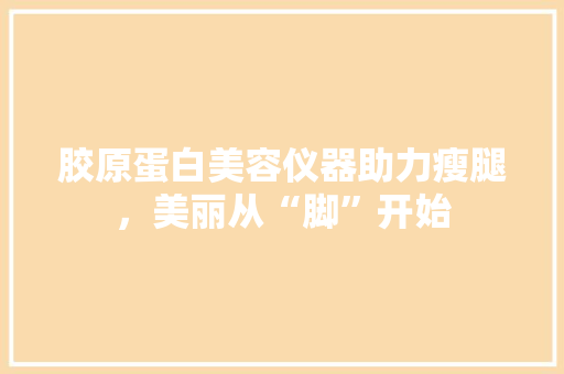 胶原蛋白美容仪器助力瘦腿，美丽从“脚”开始 胶原蛋白美容仪器助力瘦腿，美丽从“脚”开始 动手制作