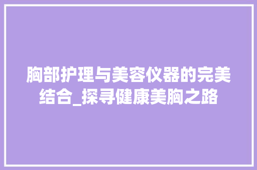 胸部护理与美容仪器的完美结合_探寻健康美胸之路 胸部护理与美容仪器的完美结合_探寻健康美胸之路 动手制作