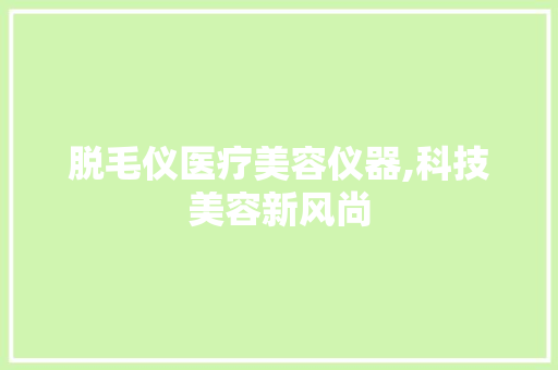 脱毛仪医疗美容仪器,科技美容新风尚 脱毛仪医疗美容仪器,科技美容新风尚 服饰装扮