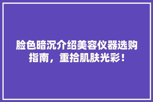 脸色暗沉介绍美容仪器选购指南，重拾肌肤光彩！ 脸色暗沉介绍美容仪器选购指南，重拾肌肤光彩！ 饮食拾萃