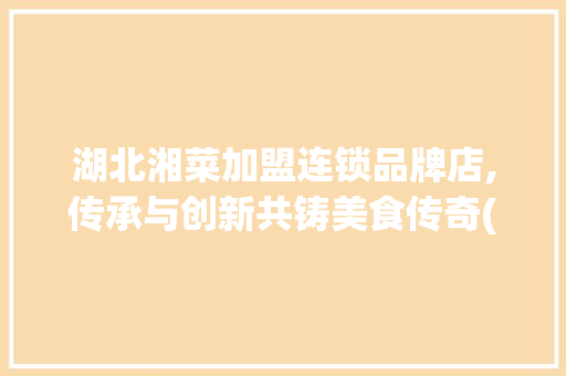 湖北湘菜加盟连锁品牌店,传承与创新共铸美食传奇(湖北湘菜加盟连锁品牌店) 湖北湘菜加盟连锁品牌店,传承与创新共铸美食传奇(湖北湘菜加盟连锁品牌店) 饮食拾萃