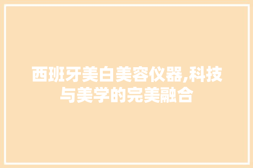 西班牙美白美容仪器,科技与美学的完美融合 西班牙美白美容仪器,科技与美学的完美融合 旅行地理