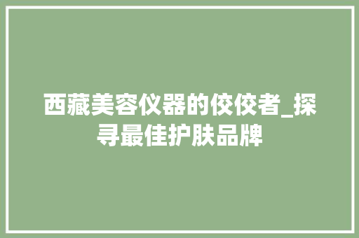 西藏美容仪器的佼佼者_探寻最佳护肤品牌 西藏美容仪器的佼佼者_探寻最佳护肤品牌 服饰装扮
