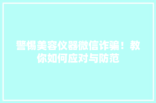 警惕美容仪器微信诈骗！教你如何应对与防范 警惕美容仪器微信诈骗！教你如何应对与防范 养生保健